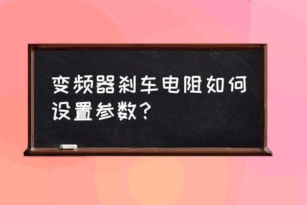 变频器制动电阻怎么选 变频器刹车电阻如何设置参数？