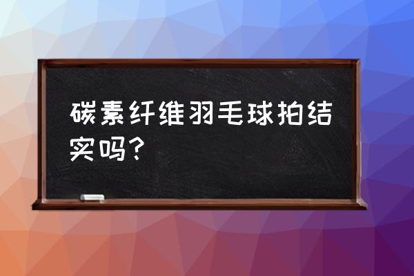 羽毛球哪种类型好打又耐打 碳素纤维羽毛球拍结实吗？