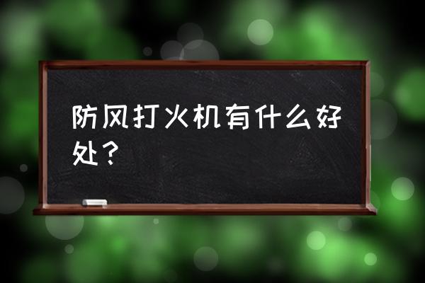 打火机防风耐用 防风打火机有什么好处？