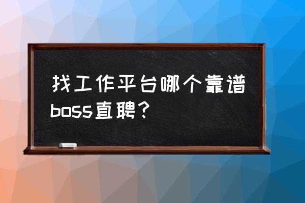 求职去哪里比较靠谱 找工作平台哪个靠谱boss直聘？