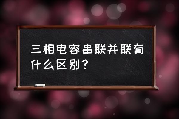 电容的串联和并联的作用 三相电容串联并联有什么区别？