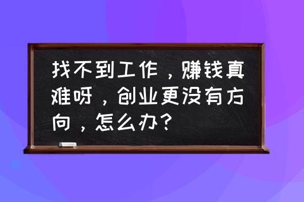 找一个好工作有什么诀窍 找不到工作，赚钱真难呀，创业更没有方向，怎么办？