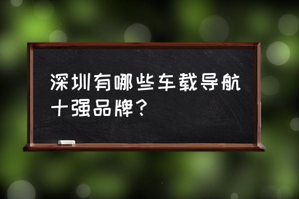 车载什么导航最好用 深圳有哪些车载导航十强品牌？