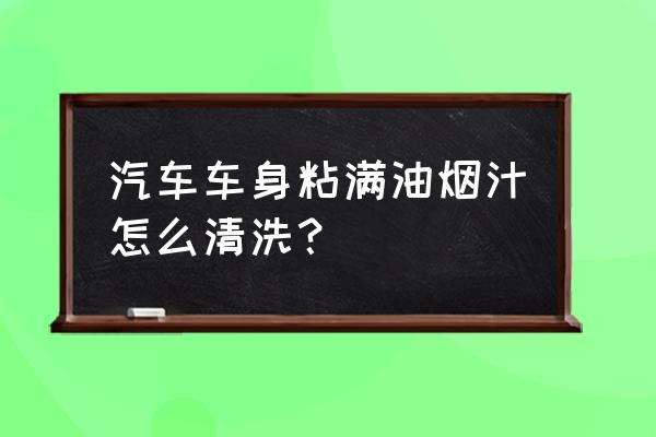 汽车内的有毒气体怎么消除 汽车车身粘满油烟汁怎么清洗？