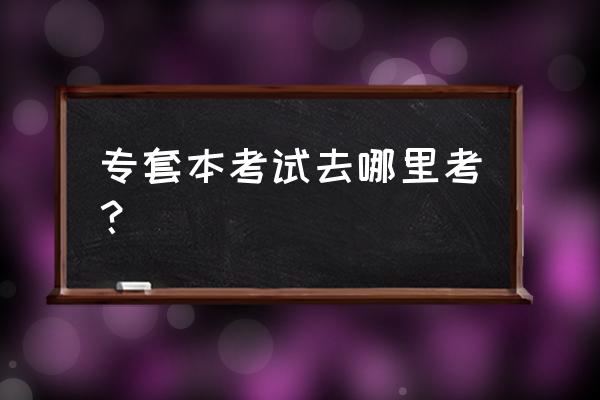 专套本的本科在县医院认可吗 专套本考试去哪里考？