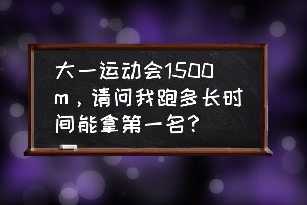 1500米怎么训练提升最快 大一运动会1500m，请问我跑多长时间能拿第一名？