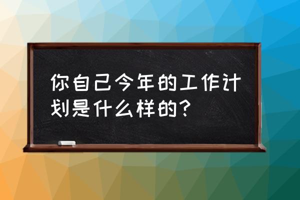 个人对以后工作的想法及规划 你自己今年的工作计划是什么样的？