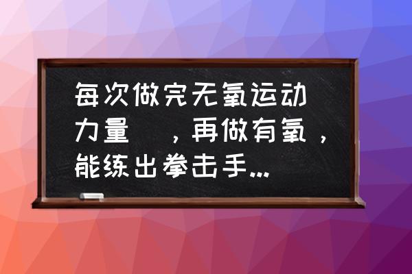 爆发力训练和力量训练方法 每次做完无氧运动（力量），再做有氧，能练出拳击手一样的肌肉吗？