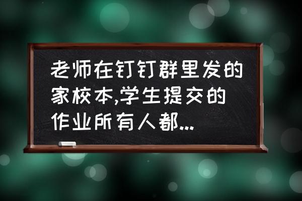 钉钉发作业怎么设置不让别人看见 老师在钉钉群里发的家校本,学生提交的作业所有人都能看见吗？