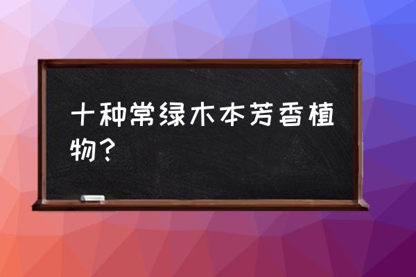 十种常见的树 十种常绿木本芳香植物？