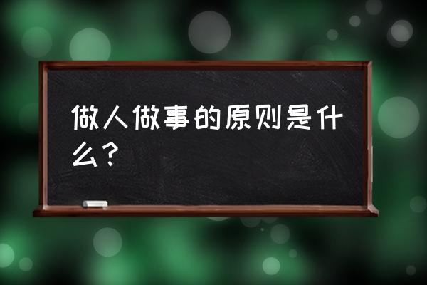 工作需要正确的方法及正确的理念 做人做事的原则是什么？