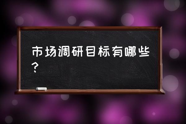 市场调研的重要性举例说明 市场调研目标有哪些？