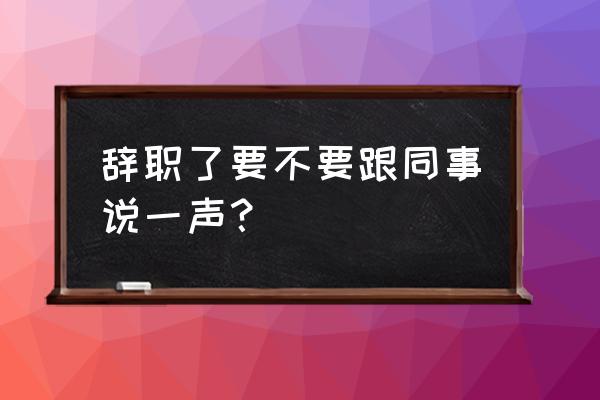 离职了怎么和公司及同事告别 辞职了要不要跟同事说一声？