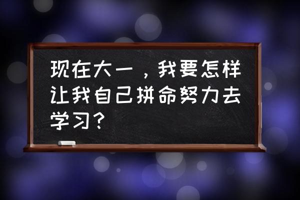 如何管理大学时间让大学变有意义 现在大一，我要怎样让我自己拼命努力去学习？