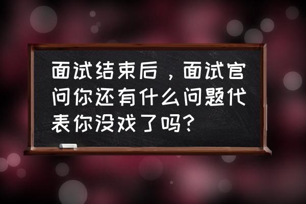 面试官提问六招教你如何回答 面试结束后，面试官问你还有什么问题代表你没戏了吗？