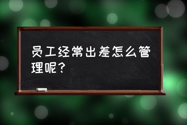 出差计划方案怎么写 员工经常出差怎么管理呢？