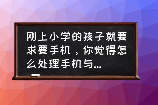 孩子上小学前父母要做哪些准备 刚上小学的孩子就要求要手机，你觉得怎么处理手机与孩子的关系？