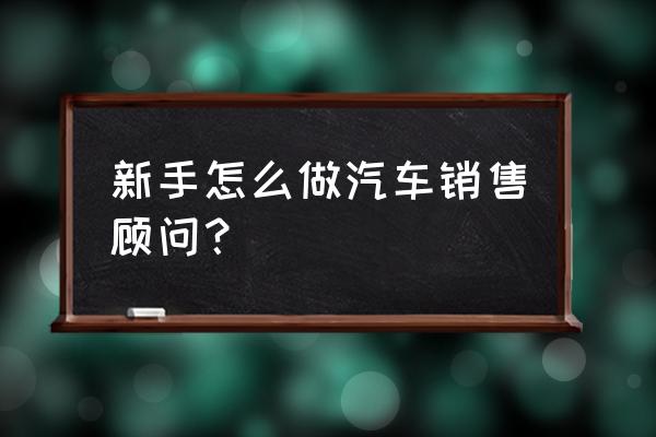 销售工作管理制度及流程 新手怎么做汽车销售顾问？