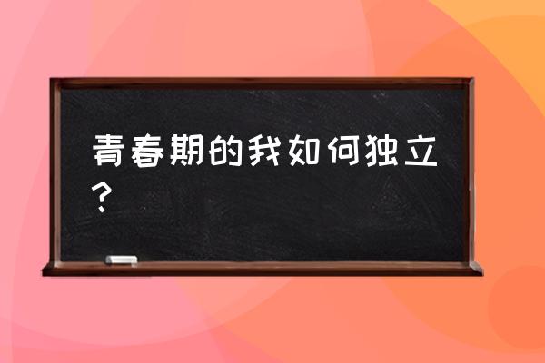 怎样让青春期的孩子学会独立 青春期的我如何独立？