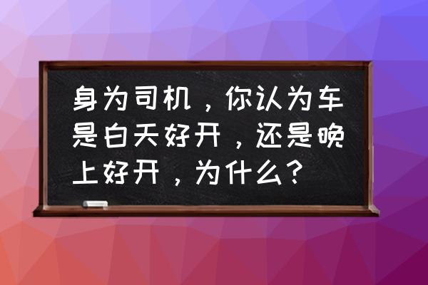 夜车怎么开最好 身为司机，你认为车是白天好开，还是晚上好开，为什么？