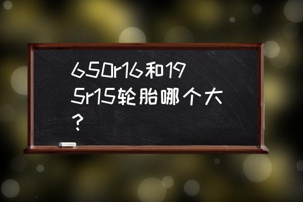 家用轿车r15的轮胎够用吗 650r16和195r15轮胎哪个大？