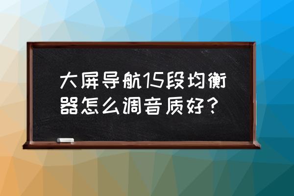 苹果12音乐均衡器怎么调最好 大屏导航15段均衡器怎么调音质好？