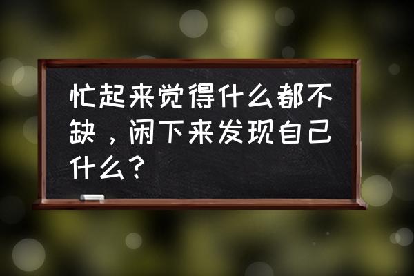 怎么才能让自己闲下来 忙起来觉得什么都不缺，闲下来发现自己什么？