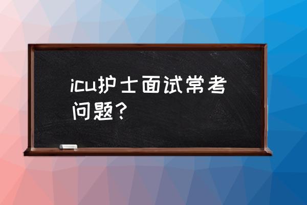 护士面试常考的十大操作 icu护士面试常考问题？