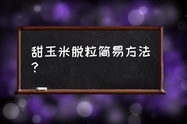 什么机器可以快速剥新鲜的玉米粒 甜玉米脱粒简易方法？