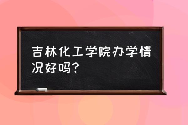 吉林化工学院函授招生 吉林化工学院办学情况好吗？