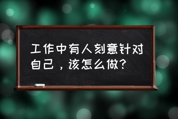 员工的工作态度怎么写简短 工作中有人刻意针对自己，该怎么做？