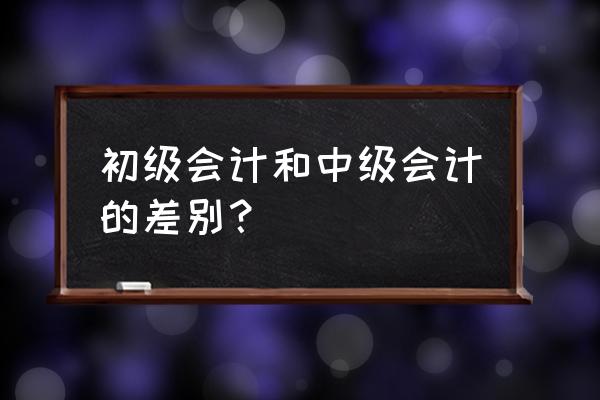 会计学和基础会计有什么区别 初级会计和中级会计的差别？