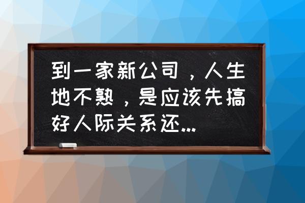 在公司怎样处理人际关系 到一家新公司，人生地不熟，是应该先搞好人际关系还是先做出工作成绩呢？