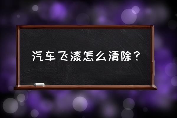 汽车玻璃飞漆最好处理方法 汽车飞漆怎么清除？