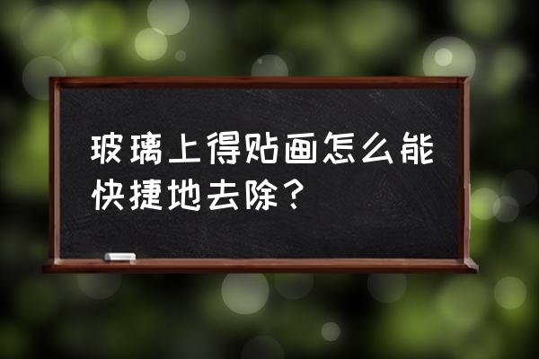 玻璃上的贴画怎么能清理掉 玻璃上得贴画怎么能快捷地去除？