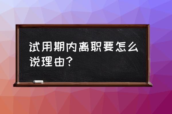 离职申请怎样写能快速离职 试用期内离职要怎么说理由？