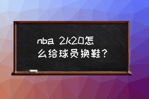 nba 2k20怎么给球员换鞋？