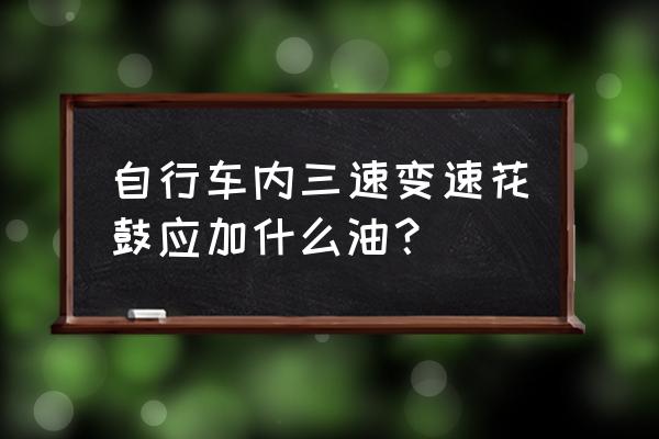 自行车花鼓怎么自己保养 自行车内三速变速花鼓应加什么油？