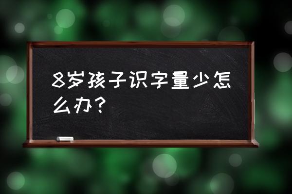 小学生识字量太少的补救方法 8岁孩子识字量少怎么办？