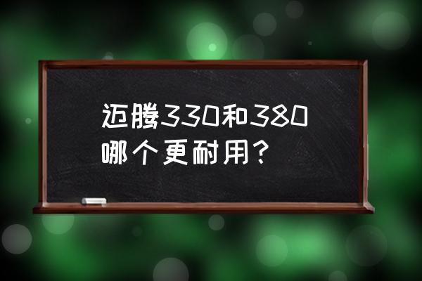 迈腾330和380区别 迈腾330和380哪个更耐用？