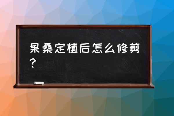 果桑怎样修剪最佳时间 果桑定植后怎么修剪？