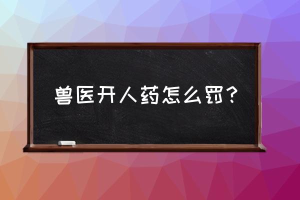 动物给药方式有哪些 兽医开人药怎么罚？