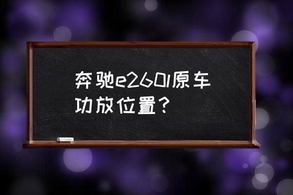 汽车音响改装功放安装位置 奔驰e260l原车功放位置？