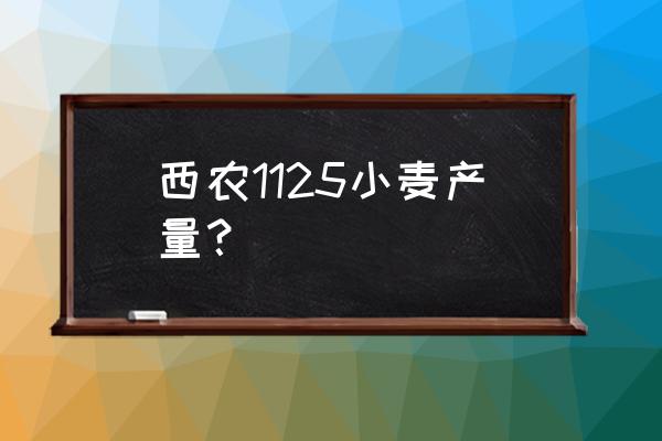 2022年十大高产小麦品种排行榜 西农1125小麦产量？