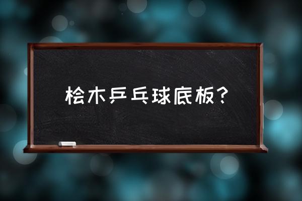 桧木最好的哪个国家的 桧木乒乓球底板？