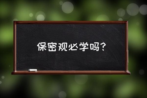 为什么保密观课程一直学习中 保密观必学吗？