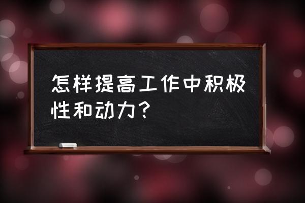 怎么保持积极的心态工作 怎样提高工作中积极性和动力？