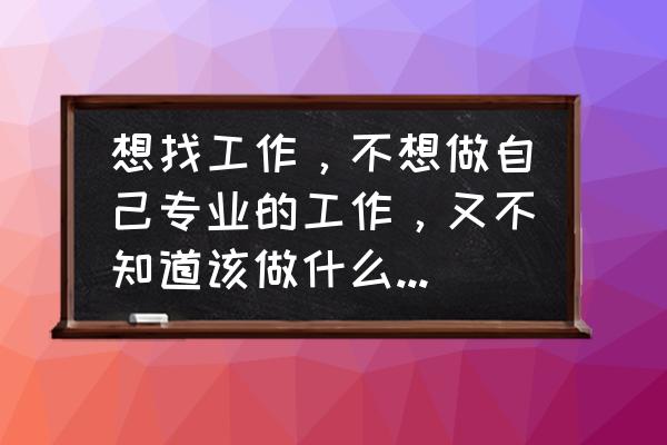 怎么选择一份合适的职业 想找工作，不想做自己专业的工作，又不知道该做什么，这种情况怎么解决啊？