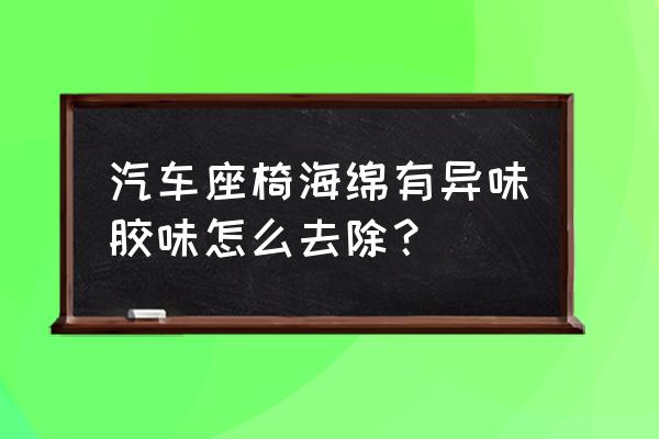 怎么快速消除汽车异味 汽车座椅海绵有异味胶味怎么去除？