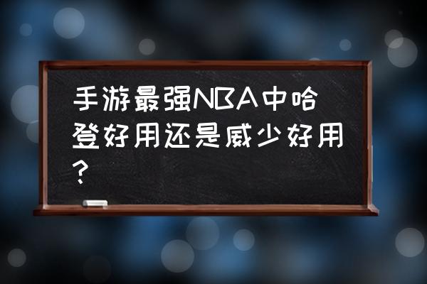 最强nba手游客户端在哪 手游最强NBA中哈登好用还是威少好用？